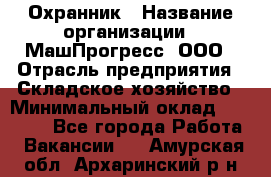 Охранник › Название организации ­ МашПрогресс, ООО › Отрасль предприятия ­ Складское хозяйство › Минимальный оклад ­ 20 000 - Все города Работа » Вакансии   . Амурская обл.,Архаринский р-н